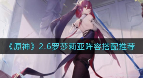 原神2.6罗莎莉亚阵容怎么搭配 原神2.6罗莎莉亚阵容搭配推荐