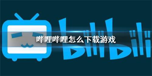 哔哩哔哩怎么下载游戏 哔哩哔哩下载游戏方法介绍